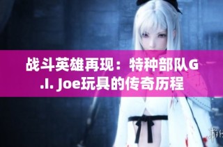 战斗英雄再现：特种部队G.I. Joe玩具的传奇历程