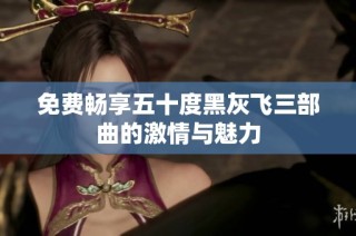 免费畅享五十度黑灰飞三部曲的激情与魅力