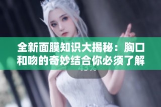 全新面膜知识大揭秘：胸口和吻的奇妙结合你必须了解