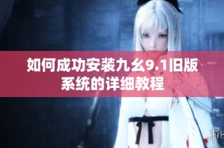 如何成功安装九幺9.1旧版系统的详细教程