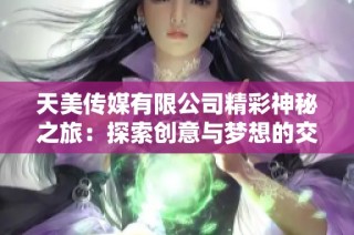 天美传媒有限公司精彩神秘之旅：探索创意与梦想的交汇点