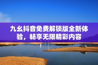 九幺抖音免费解锁版全新体验，畅享无限精彩内容