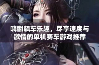 嗨翻飙车乐趣，尽享速度与激情的单机赛车游戏推荐