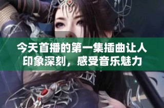 今天首播的第一集插曲让人印象深刻，感受音乐魅力