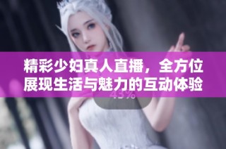 精彩少妇真人直播，全方位展现生活与魅力的互动体验
