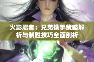 火影忍者：兄弟携手策略解析与制胜技巧全面剖析