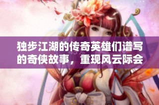 独步江湖的传奇英雄们谱写的奇侠故事，重现风云际会的精彩时刻