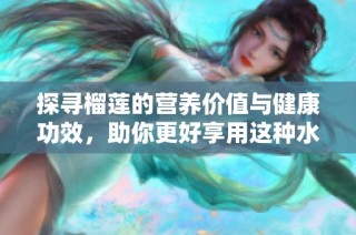 探寻榴莲的营养价值与健康功效，助你更好享用这种水果