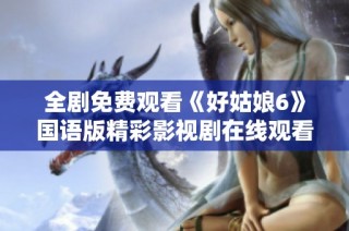 全剧免费观看《好姑娘6》国语版精彩影视剧在线观看攻略