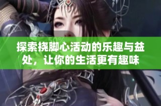 探索挠脚心活动的乐趣与益处，让你的生活更有趣味