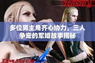 多位男主角齐心协力，三人争宠的军婚故事揭秘