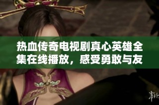 热血传奇电视剧真心英雄全集在线播放，感受勇敢与友情的力量