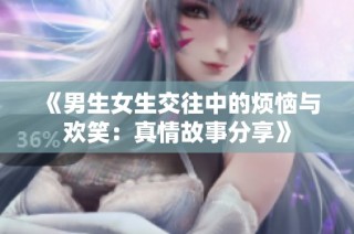 《男生女生交往中的烦恼与欢笑：真情故事分享》