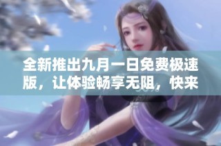 全新推出九月一日免费极速版，让体验畅享无阻，快来参与吧！