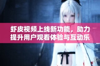 虾皮视频上线新功能，助力提升用户观看体验与互动乐趣