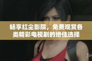 畅享红尘影院，免费观赏各类精彩电视剧的绝佳选择