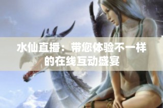 水仙直播：带您体验不一样的在线互动盛宴