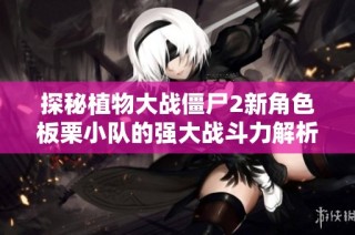 探秘植物大战僵尸2新角色板栗小队的强大战斗力解析