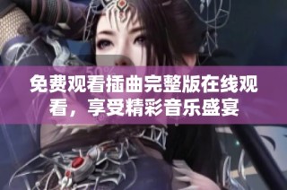 免费观看插曲完整版在线观看，享受精彩音乐盛宴
