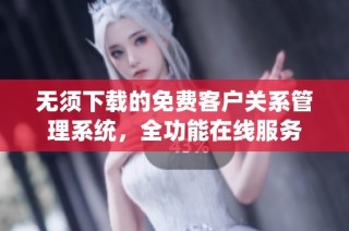 无须下载的免费客户关系管理系统，全功能在线服务