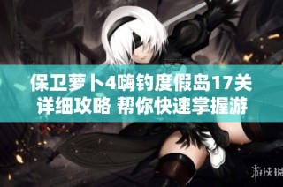 保卫萝卜4嗨钓度假岛17关详细攻略 帮你快速掌握游戏节奏技巧