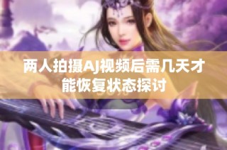 两人拍摄AJ视频后需几天才能恢复状态探讨