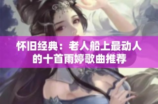 怀旧经典：老人船上最动人的十首雨婷歌曲推荐