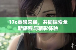 17c重磅来袭，共同探索全新旅程与精彩体验