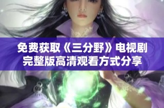免费获取《三分野》电视剧完整版高清观看方式分享