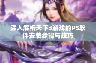 深入解析天下3游戏的PS软件安装步骤与技巧