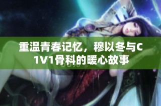 重温青春记忆，穆以冬与C1V1骨科的暖心故事