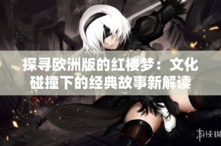 探寻欧洲版的红楼梦：文化碰撞下的经典故事新解读