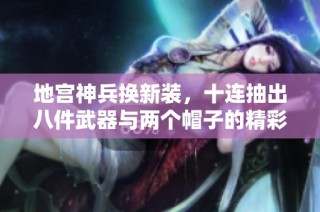 地宫神兵换新装，十连抽出八件武器与两个帽子的精彩体验分享
