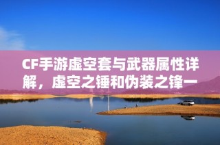 CF手游虚空套与武器属性详解，虚空之锤和伪装之锋一览