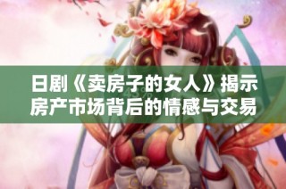 日剧《卖房子的女人》揭示房产市场背后的情感与交易秘密