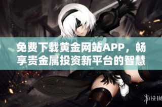 免费下载黄金网站APP，畅享贵金属投资新平台的智慧服务