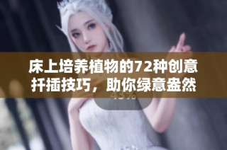 床上培养植物的72种创意扦插技巧，助你绿意盎然