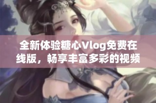 全新体验糖心Vlog免费在线版，畅享丰富多彩的视频内容