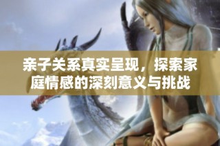 亲子关系真实呈现，探索家庭情感的深刻意义与挑战