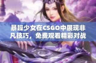 暴躁少女在CSGO中展现非凡技巧，免费观看精彩对战过程