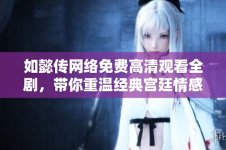 如懿传网络免费高清观看全剧，带你重温经典宫廷情感故事