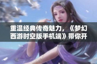 重温经典传奇魅力，《梦幻西游时空版手机端》带你开启全新梦幻冒险之旅