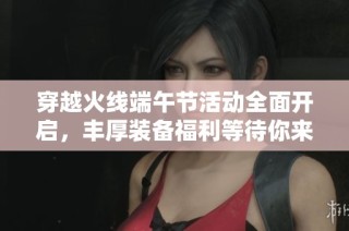 穿越火线端午节活动全面开启，丰厚装备福利等待你来拿！