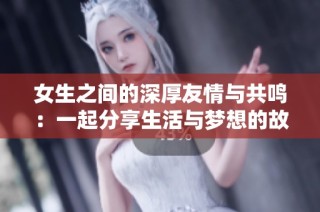 女生之间的深厚友情与共鸣：一起分享生活与梦想的故事