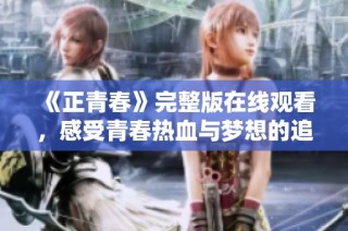 《正青春》完整版在线观看，感受青春热血与梦想的追逐