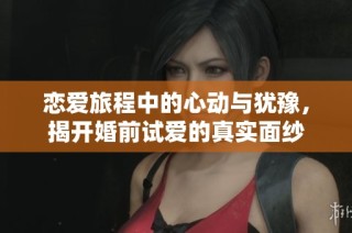 恋爱旅程中的心动与犹豫，揭开婚前试爱的真实面纱
