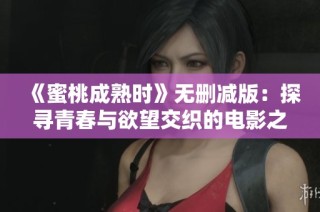 《蜜桃成熟时》无删减版：探寻青春与欲望交织的电影之旅