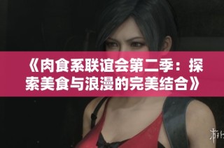 《肉食系联谊会第二季：探索美食与浪漫的完美结合》