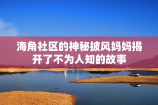 海角社区的神秘披风妈妈揭开了不为人知的故事