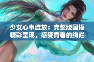 少女心事绽放：完整版国语精彩呈现，感受青春的绚烂与迷茫